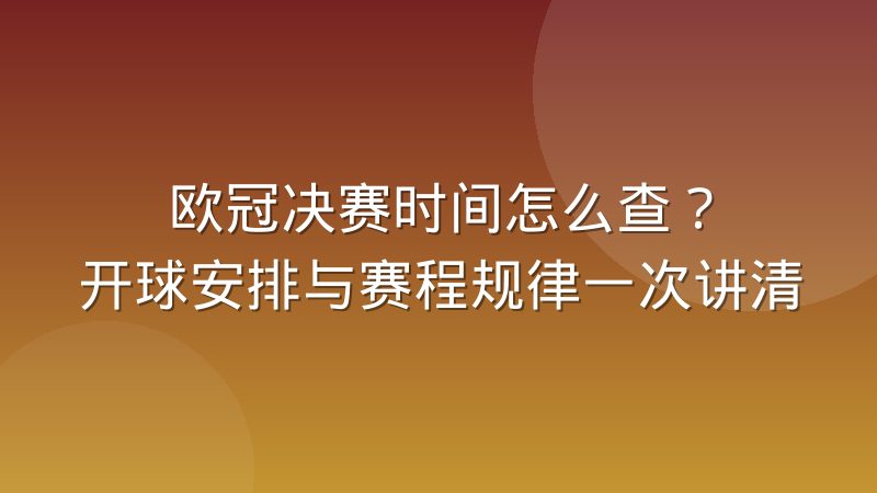 欧冠决赛时间怎么查？开球安排与赛程规律一次讲清